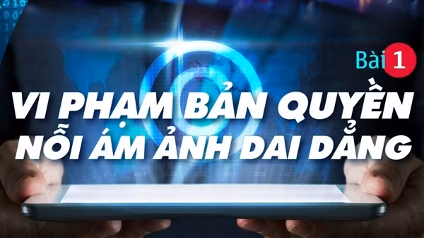 Dẹp nạn ăn cắp bản quyền trên không gian số: Vi phạm bản quyền - nỗi ám ảnh dai dẳng (bài 1)