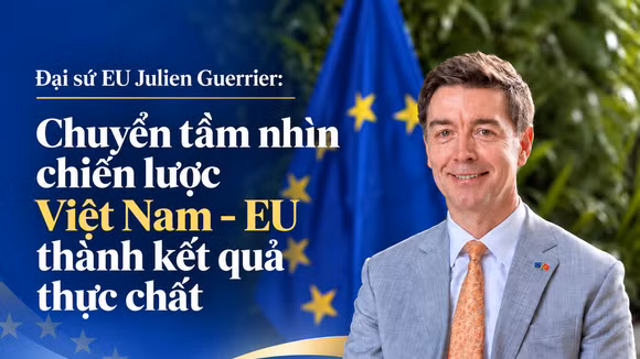 Đại sứ EU Julien Guerrier: Chuyển tầm nhìn chiến lược Việt Nam – EU thành kết quả thực chất