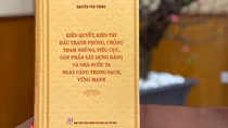 Giá trị lý luận, thực tiễn cuốn sách của Tổng Bí thư về phòng, chống tham nhũng, tiêu cực