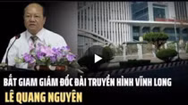 Thực hư thông tin bắt giam nguyên Giám đốc Đài Truyền hình Vĩnh Long Lê Quang Nguyên