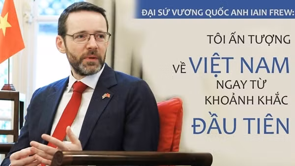 Đại sứ Vương quốc Anh Iain Frew: Tôi ấn tượng về Việt Nam ngay từ khoảnh khắc đầu tiên