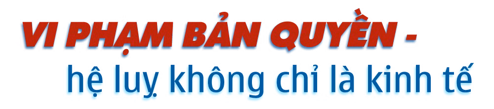 Dẹp nạn ăn cắp bản quyền trên không gian số: Vi phạm bản quyền - nỗi ám ảnh dai dẳng (Bài 1) -0