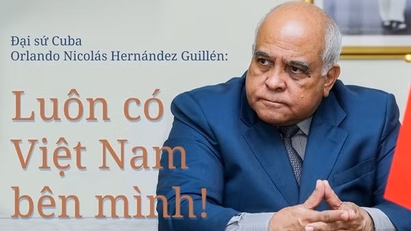 Đại sứ Cuba Orlando Nicolás Hernández Guillén: Luôn có Việt Nam bên mình!