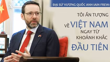 Đại sứ Vương quốc Anh Iain Frew: Tôi ấn tượng về Việt Nam ngay từ khoảnh khắc đầu tiên