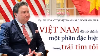 Đại sứ Hoa Kỳ tại Việt Nam Marc Evans Knapper: Việt Nam đã trở thành một phần đặc biệt trong trái tim tôi