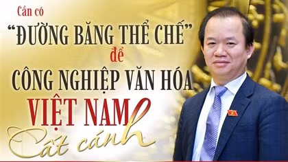Cần có “đường băng thể chế” để công nghiệp văn hóa Việt Nam cất cánh