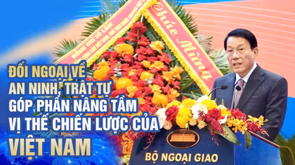 Đối ngoại về an ninh, trật tự góp phần nâng tầm vị thế chiến lược của Việt Nam