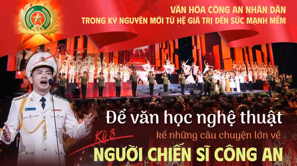 Kỳ 3: Để văn học nghệ thuật kể những câu chuyện lớn về người chiến sĩ Công an