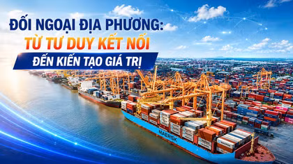Đối ngoại địa phương: Từ tư duy kết nối đến kiến tạo giá trị