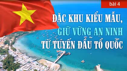 Bài 4: Đặc khu kiểu mẫu, giữ vững an ninh từ tuyến đầu tổ quốc
