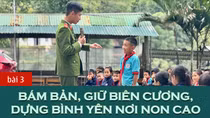Bài 3: Bám bản, giữ biên cương, dựng bình yên nơi non cao