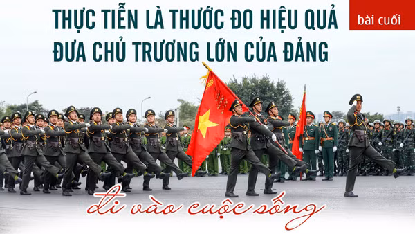 Bài cuối: Thực tiễn là thước đo hiệu quả đưa chủ trương lớn của Đảng đi vào cuộc sống